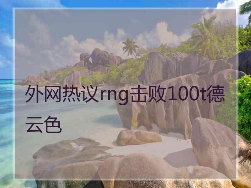 外网热议rng击败100t德云色