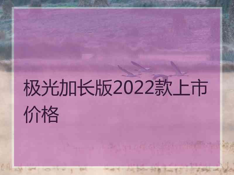 极光加长版2022款上市价格