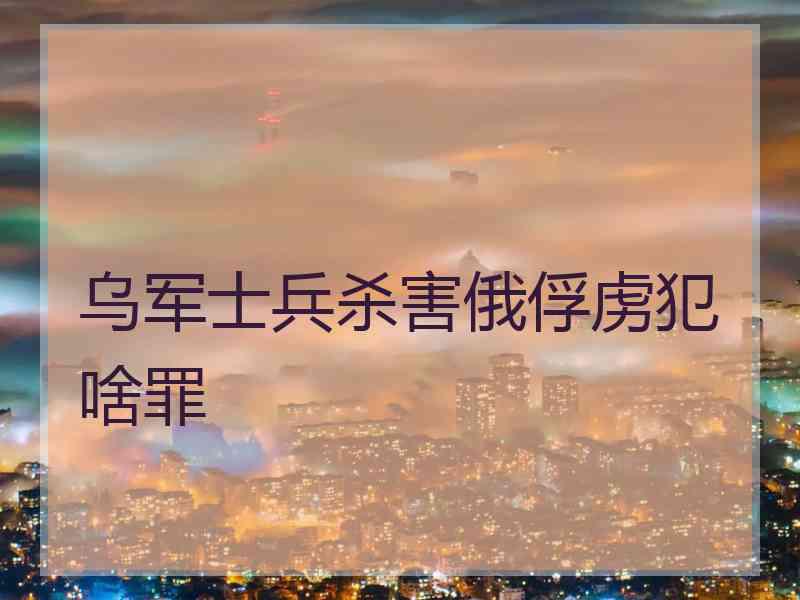 乌军士兵杀害俄俘虏犯啥罪