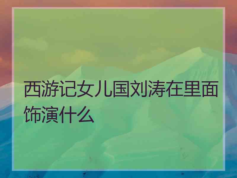 西游记女儿国刘涛在里面饰演什么