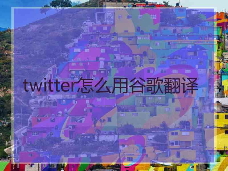 twitter怎么用谷歌翻译