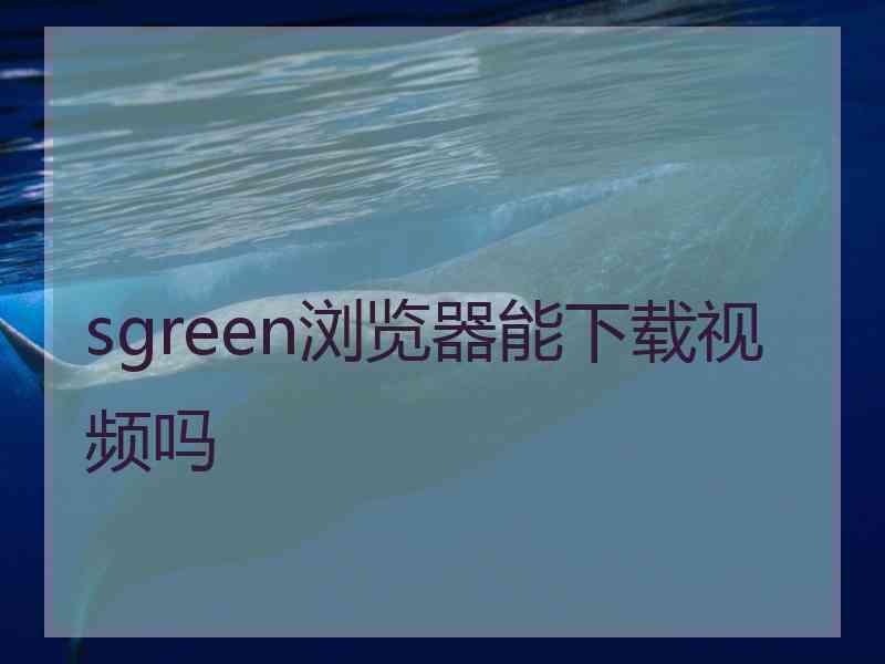 sgreen浏览器能下载视频吗