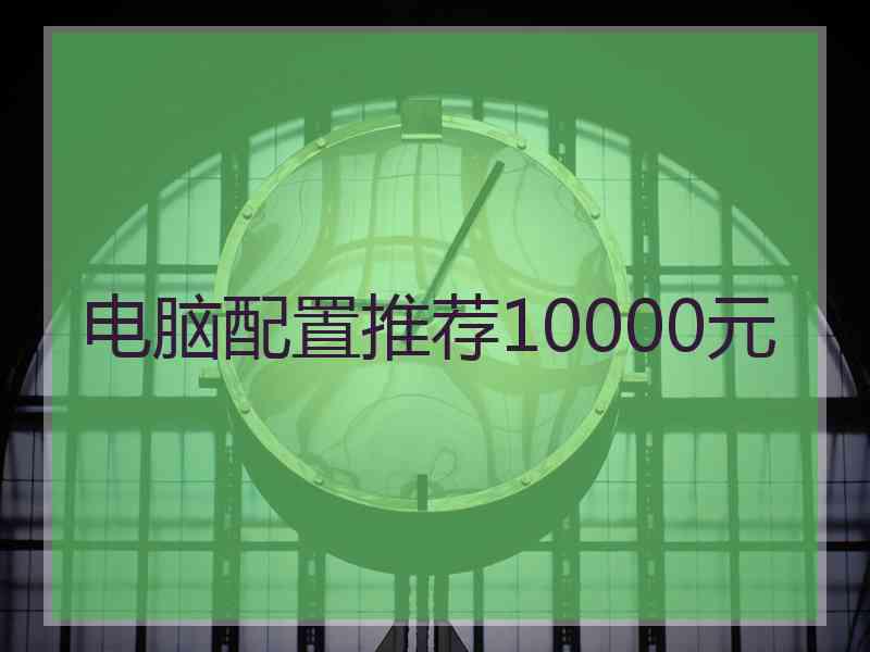 电脑配置推荐10000元