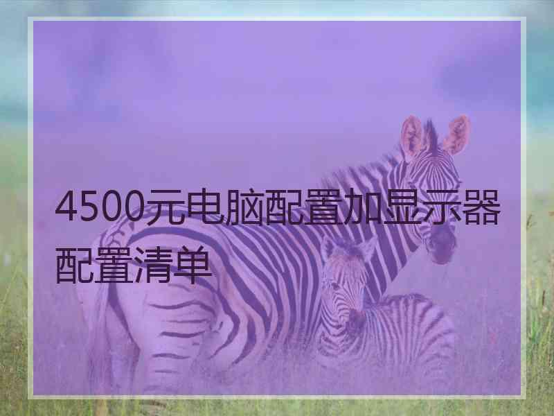 4500元电脑配置加显示器配置清单