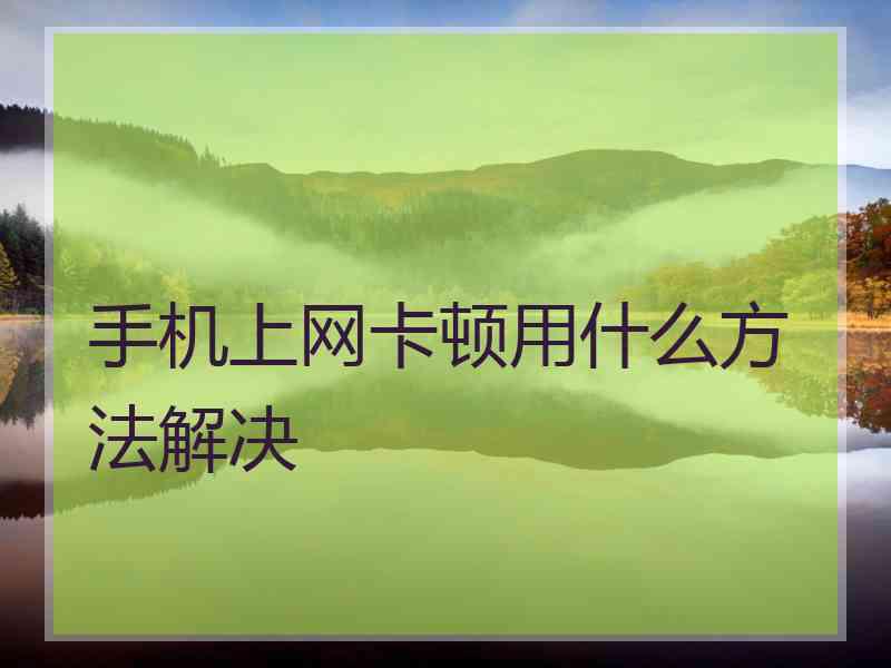 手机上网卡顿用什么方法解决