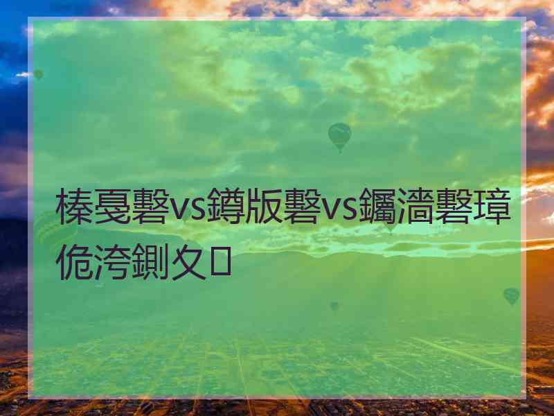 榛戞礊vs鐏版礊vs钃濇礊璋佹洿鍘夊