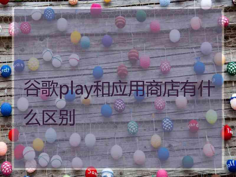 谷歌play和应用商店有什么区别