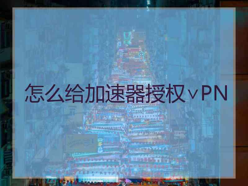 怎么给加速器授权∨PN