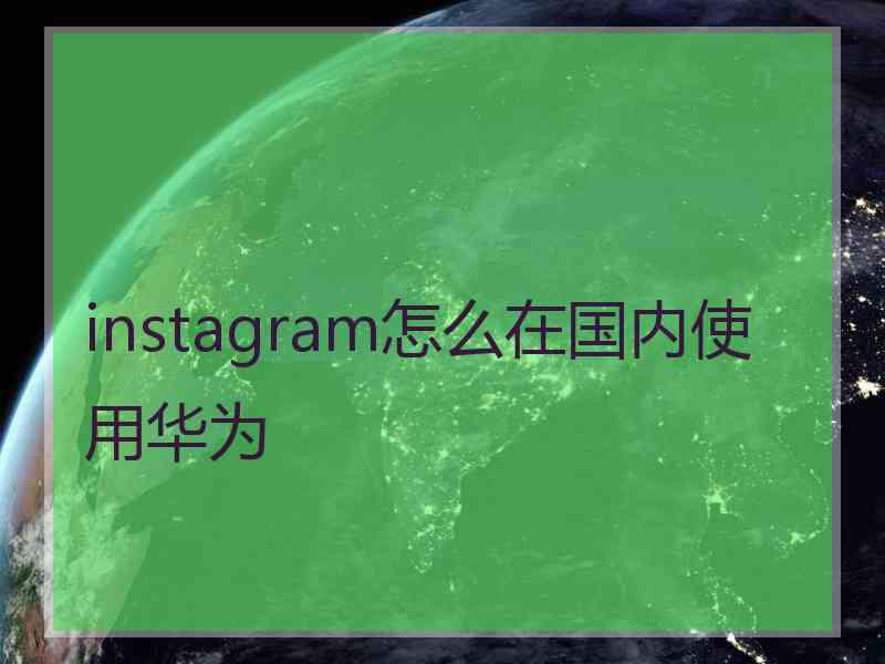 instagram怎么在国内使用华为