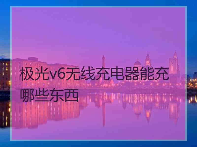 极光v6无线充电器能充哪些东西