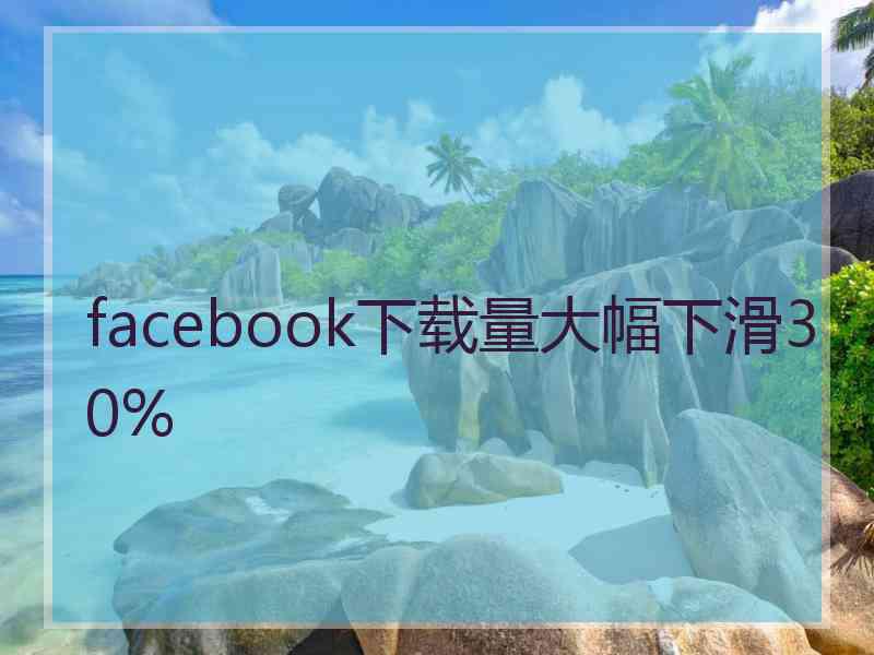 facebook下载量大幅下滑30%