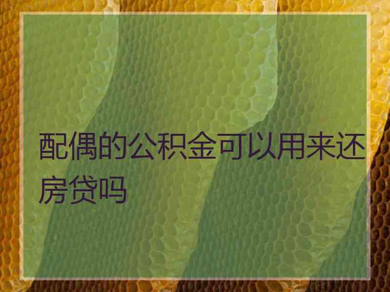 配偶的公积金可以用来还房贷吗