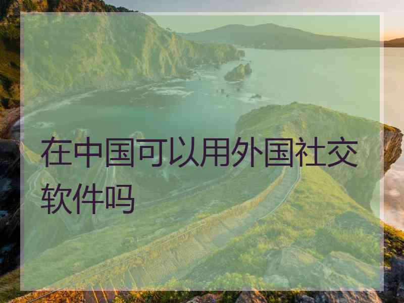 在中国可以用外国社交软件吗