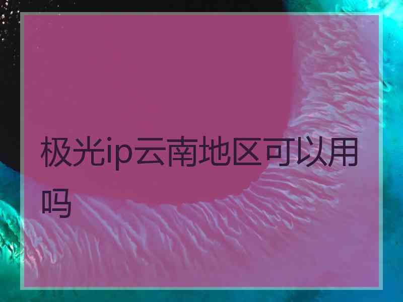 极光ip云南地区可以用吗