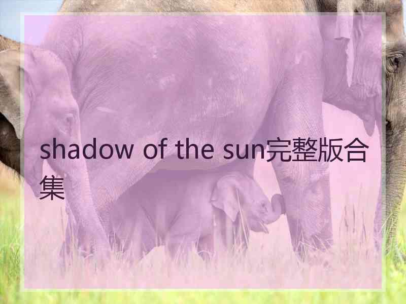 shadow of the sun完整版合集