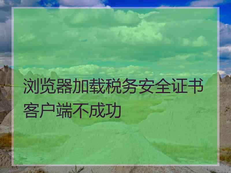 浏览器加载税务安全证书客户端不成功