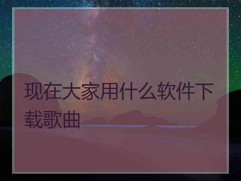 现在大家用什么软件下载歌曲