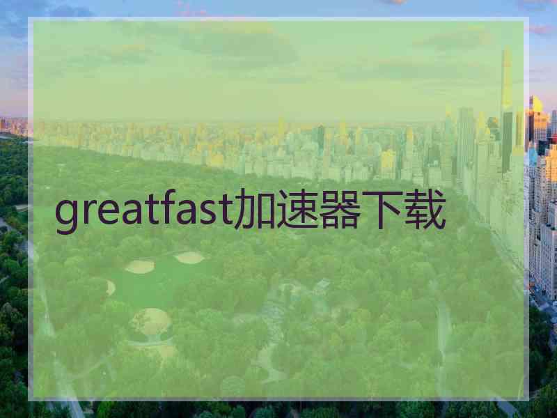 greatfast加速器下载