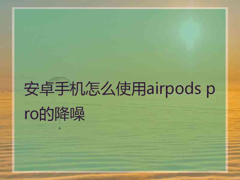 安卓手机怎么使用airpods pro的降噪