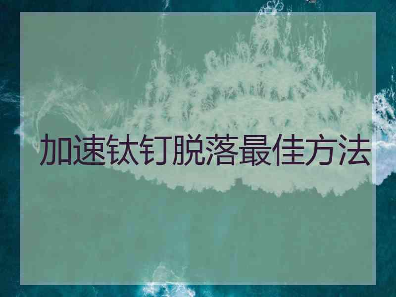 加速钛钉脱落最佳方法