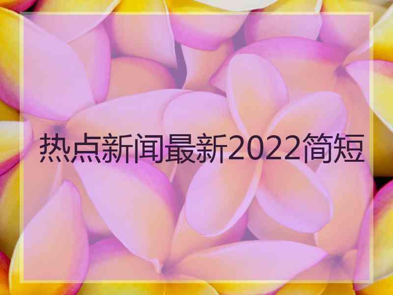 热点新闻最新2022简短