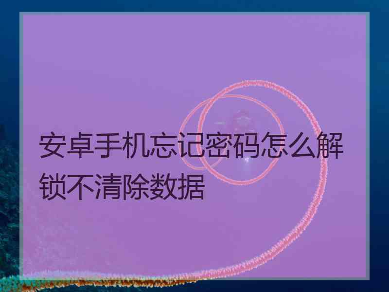 安卓手机忘记密码怎么解锁不清除数据