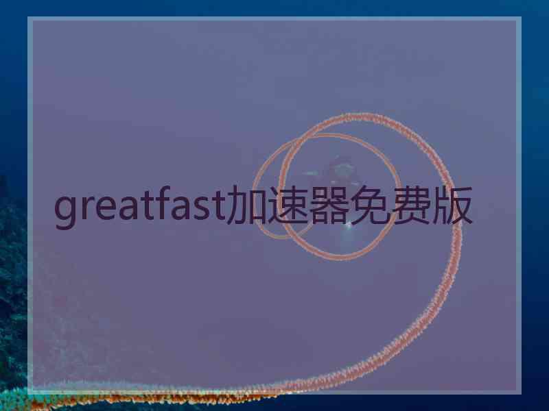 greatfast加速器免费版