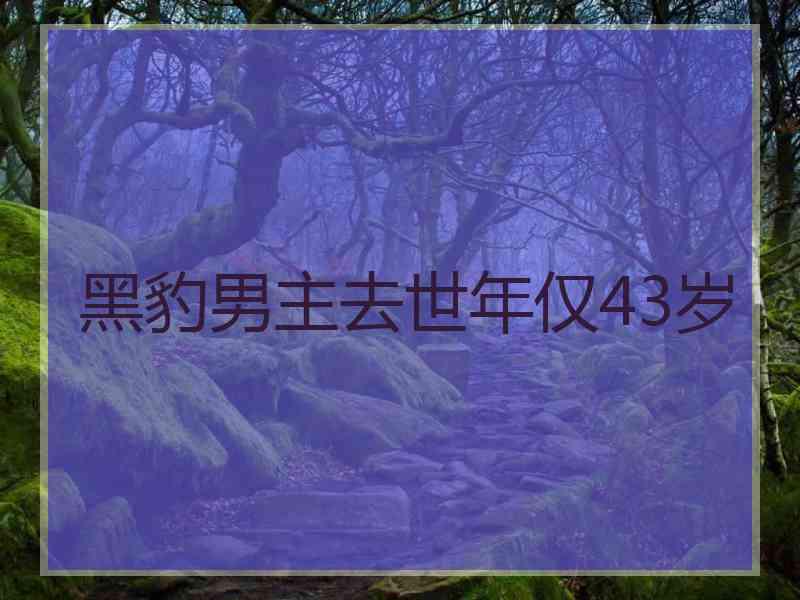 黑豹男主去世年仅43岁