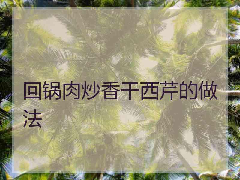 回锅肉炒香干西芹的做法