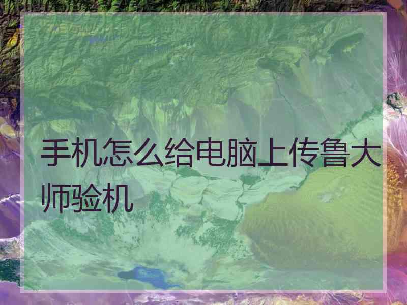 手机怎么给电脑上传鲁大师验机