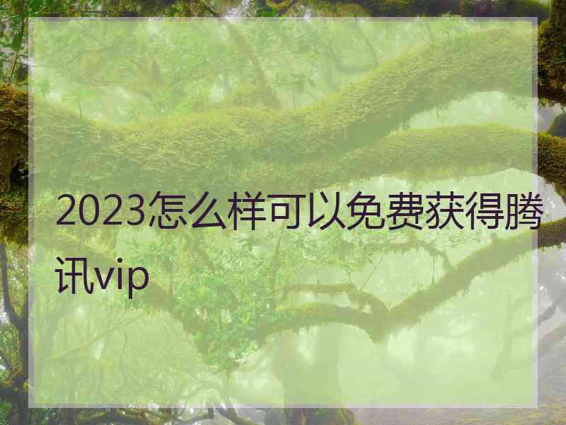 2023怎么样可以免费获得腾讯vip