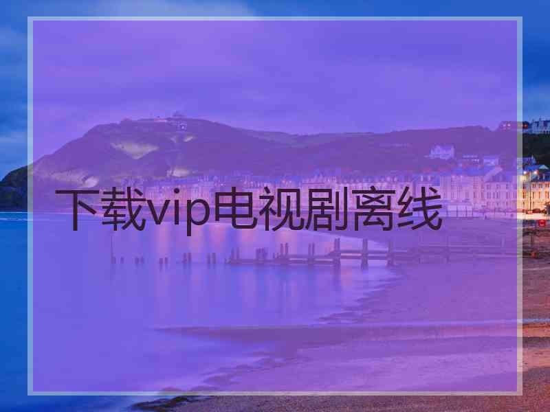 下载vip电视剧离线