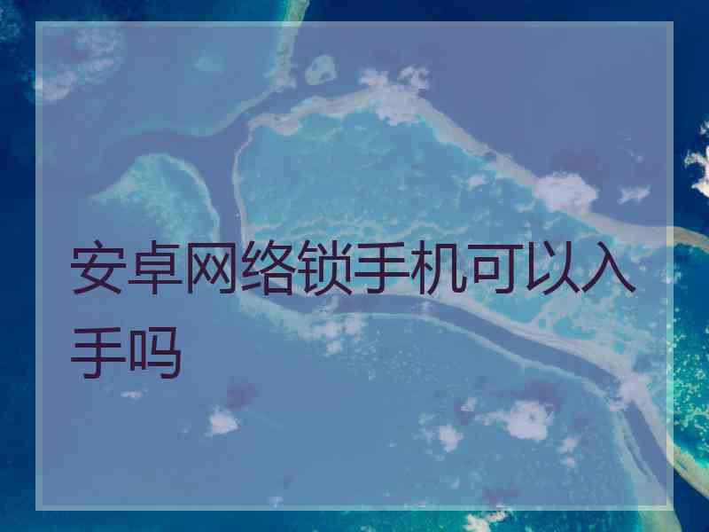 安卓网络锁手机可以入手吗