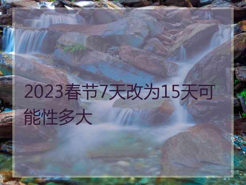 2023春节7天改为15天可能性多大