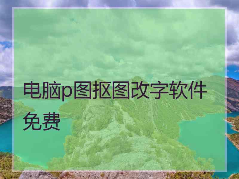 电脑p图抠图改字软件免费