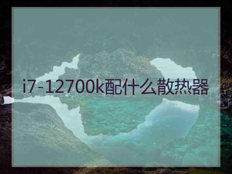 i7-12700k配什么散热器