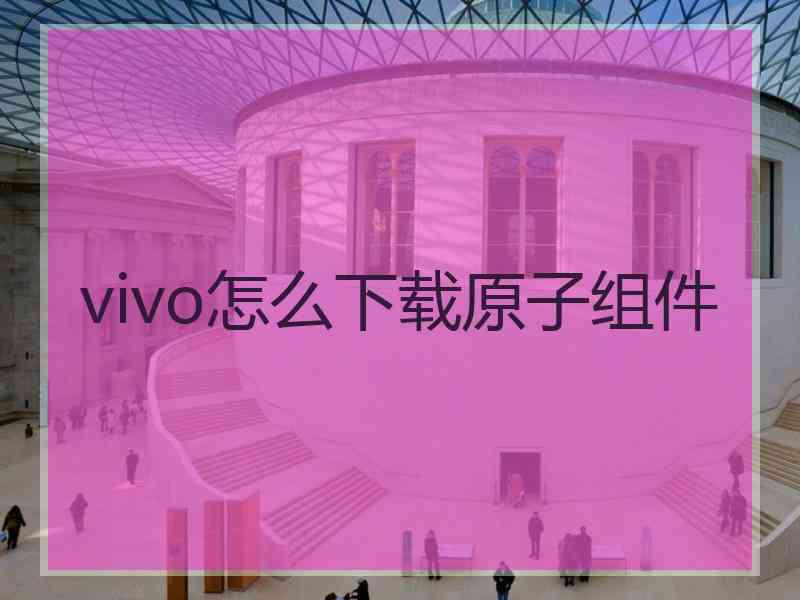 vivo怎么下载原子组件