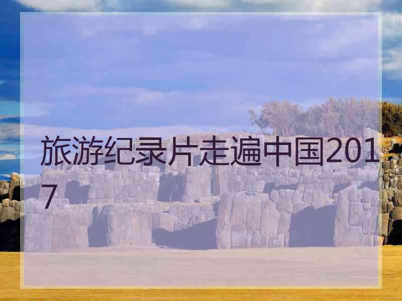 旅游纪录片走遍中国2017